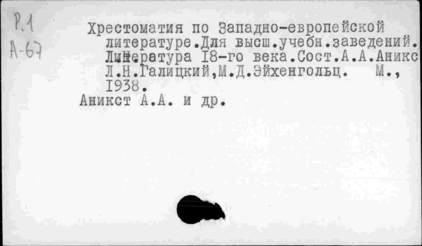 ﻿и им
Хрестоматия по Западно-европейской литературе.Для высш.учебн.заведений. Лийература 18-го века.Сост.А.А.Аникс Л.Н.Галицкий,М.Д.Эйхенгольц. М., 1938.
Аникст А.А. и др.